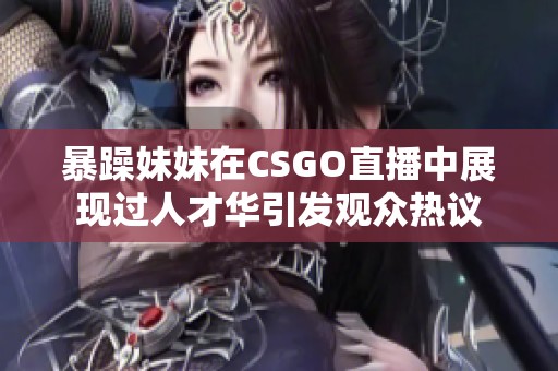 暴躁妹妹在CSGO直播中展现过人才华引发观众热议