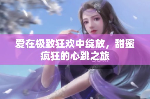 爱在极致狂欢中绽放，甜蜜疯狂的心跳之旅