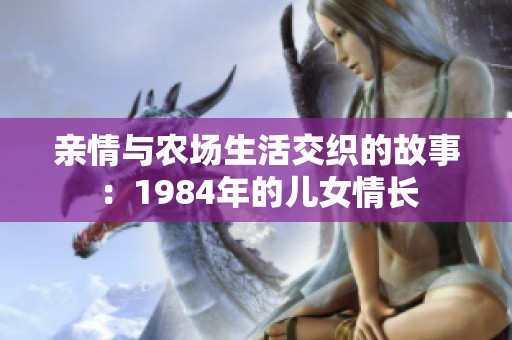 亲情与农场生活交织的故事：1984年的儿女情长