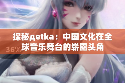 探秘дetka：中国文化在全球音乐舞台的崭露头角