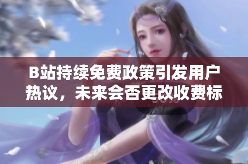 B站持续免费政策引发用户热议，未来会否更改收费标准