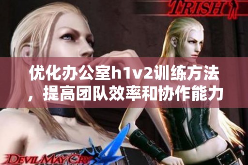 优化办公室h1v2训练方法，提高团队效率和协作能力