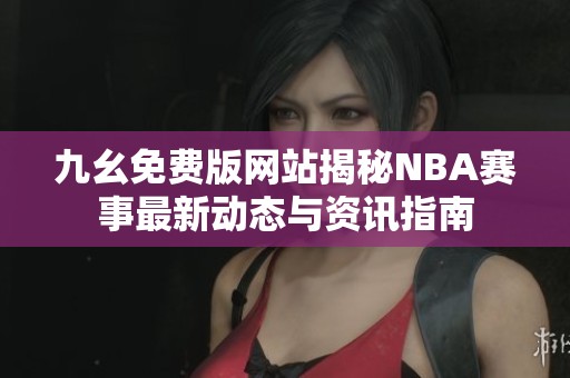 九幺免费版网站揭秘NBA赛事最新动态与资讯指南
