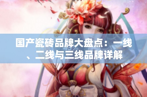 国产瓷砖品牌大盘点：一线、二线与三线品牌详解