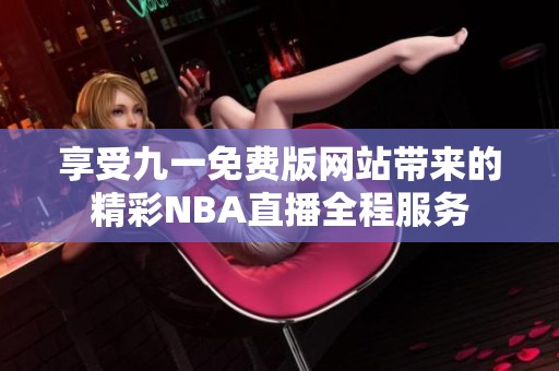 享受九一免费版网站带来的精彩NBA直播全程服务