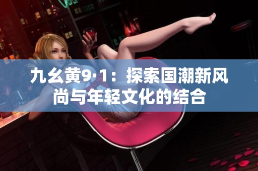 九幺黄9·1：探索国潮新风尚与年轻文化的结合