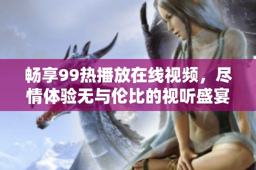 畅享99热播放在线视频，尽情体验无与伦比的视听盛宴