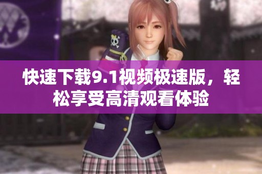 快速下载9.1视频极速版，轻松享受高清观看体验
