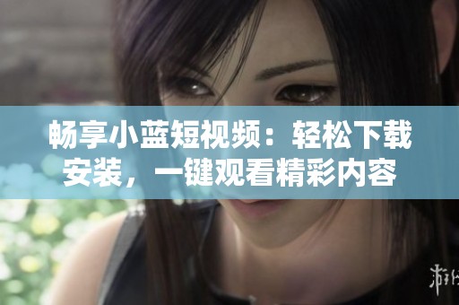畅享小蓝短视频：轻松下载安装，一键观看精彩内容