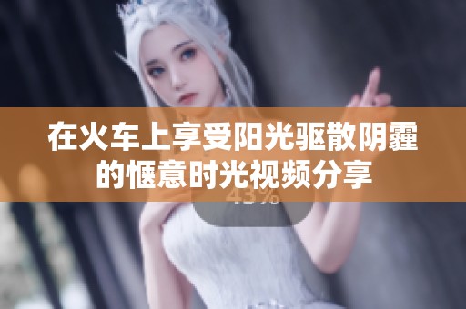 在火车上享受阳光驱散阴霾的惬意时光视频分享