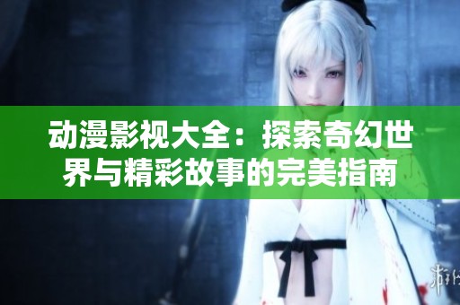 动漫影视大全：探索奇幻世界与精彩故事的完美指南