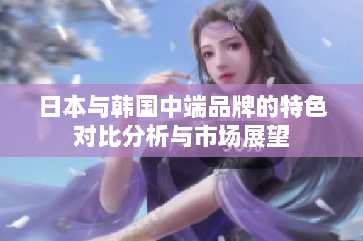 日本与韩国中端品牌的特色对比分析与市场展望