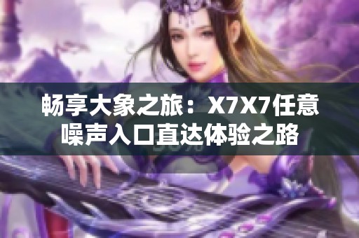 畅享大象之旅：X7X7任意噪声入口直达体验之路