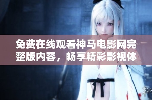 免费在线观看神马电影网完整版内容，畅享精彩影视体验！