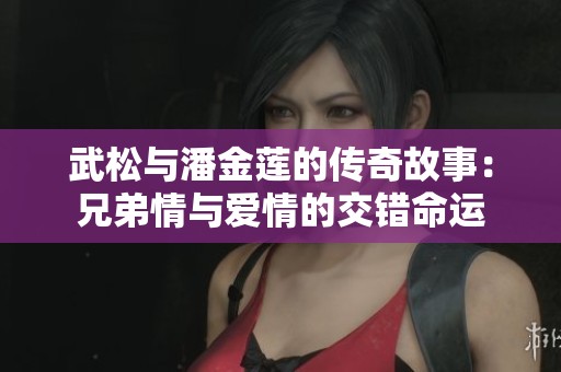 武松与潘金莲的传奇故事：兄弟情与爱情的交错命运
