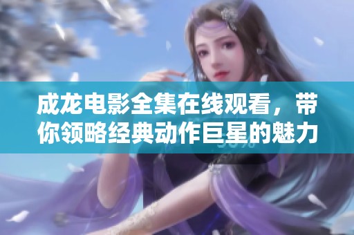 成龙电影全集在线观看，带你领略经典动作巨星的魅力