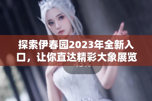 探索伊春园2023年全新入口，让你直达精彩大象展览
