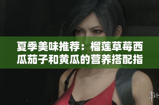 夏季美味推荐：榴莲草莓西瓜茄子和黄瓜的营养搭配指南