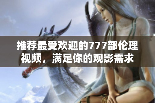 推荐最受欢迎的777部伦理视频，满足你的观影需求