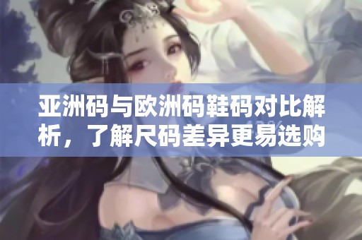 亚洲码与欧洲码鞋码对比解析，了解尺码差异更易选购