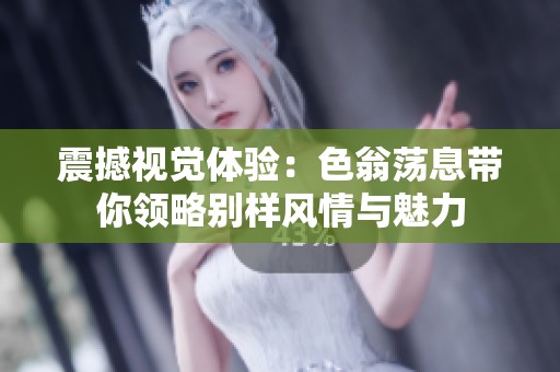 震撼视觉体验：色翁荡息带你领略别样风情与魅力