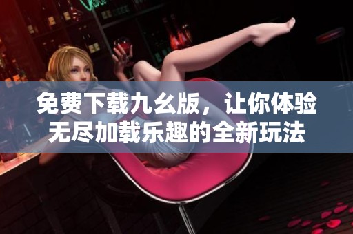 免费下载九幺版，让你体验无尽加载乐趣的全新玩法