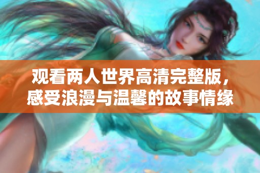 观看两人世界高清完整版，感受浪漫与温馨的故事情缘