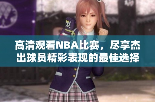 高清观看NBA比赛，尽享杰出球员精彩表现的最佳选择