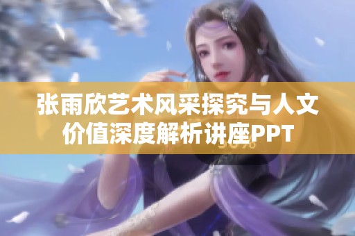 张雨欣艺术风采探究与人文价值深度解析讲座PPT