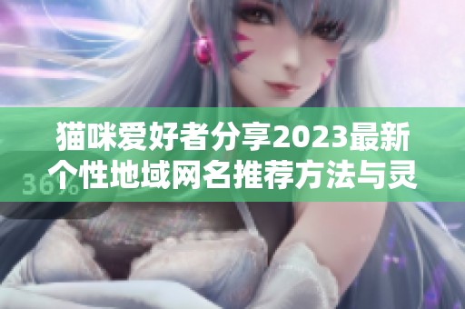 猫咪爱好者分享2023最新个性地域网名推荐方法与灵感