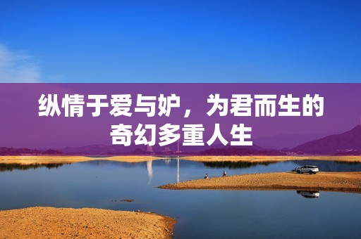 纵情于爱与妒，为君而生的奇幻多重人生
