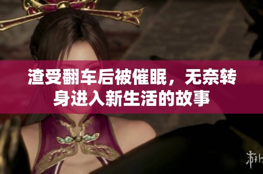 渣受翻车后被催眠，无奈转身进入新生活的故事