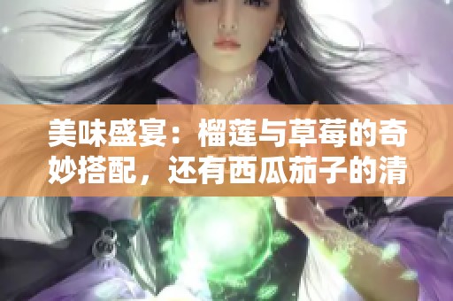 美味盛宴：榴莲与草莓的奇妙搭配，还有西瓜茄子的清新风味