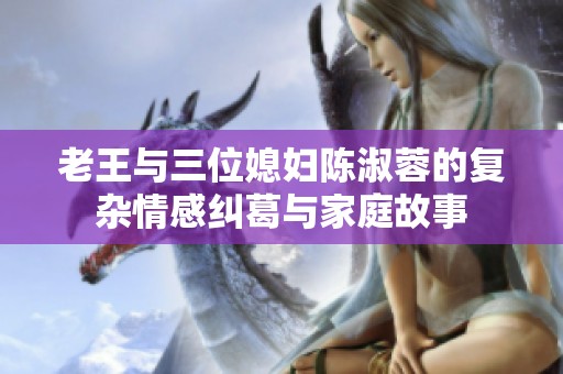 老王与三位媳妇陈淑蓉的复杂情感纠葛与家庭故事