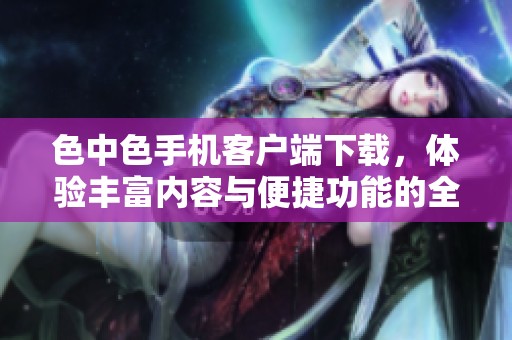 色中色手机客户端下载，体验丰富内容与便捷功能的全新方式