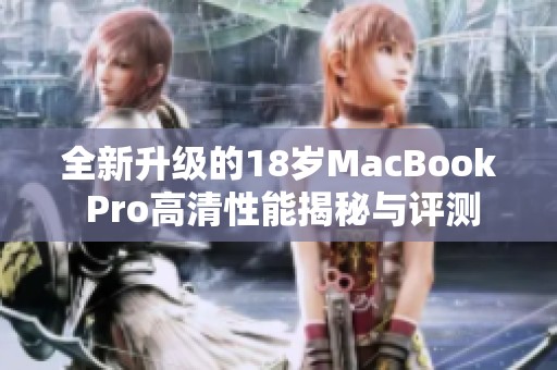 全新升级的18岁MacBook Pro高清性能揭秘与评测