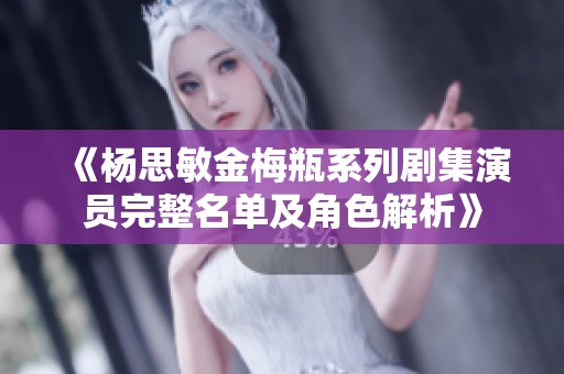 《杨思敏金梅瓶系列剧集演员完整名单及角色解析》