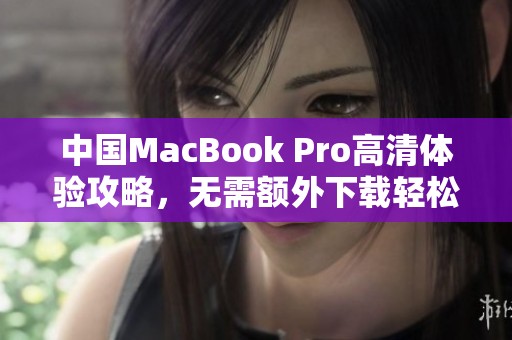 中国MacBook Pro高清体验攻略，无需额外下载轻松享受佳作