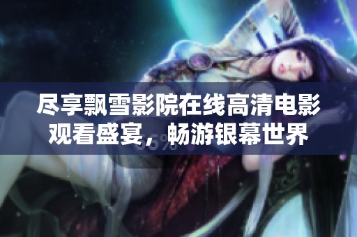 尽享飘雪影院在线高清电影观看盛宴，畅游银幕世界