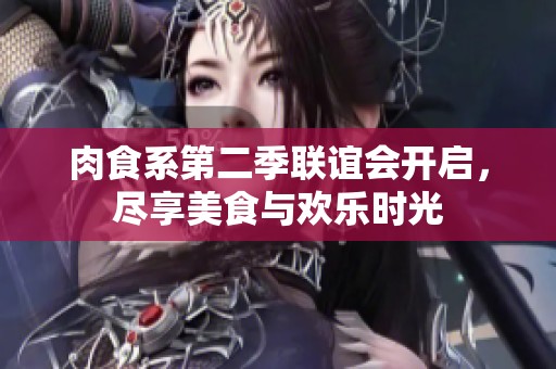 肉食系第二季联谊会开启，尽享美食与欢乐时光