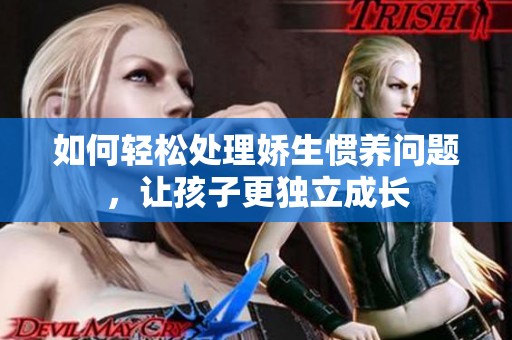 如何轻松处理娇生惯养问题，让孩子更独立成长