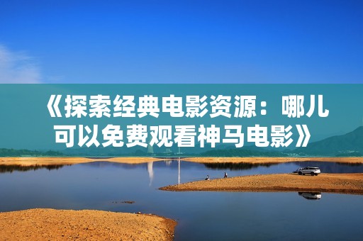 《探索经典电影资源：哪儿可以免费观看神马电影》