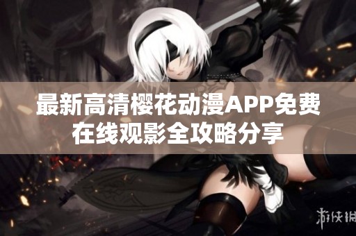 最新高清樱花动漫APP免费在线观影全攻略分享