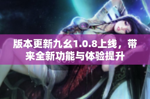 版本更新九幺1.0.8上线，带来全新功能与体验提升