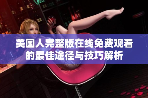 美国人完整版在线免费观看的最佳途径与技巧解析