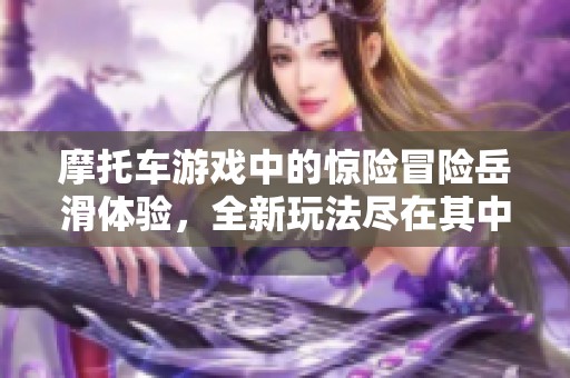摩托车游戏中的惊险冒险岳滑体验，全新玩法尽在其中