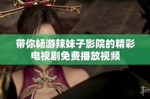 带你畅游辣妹子影院的精彩电视剧免费播放视频