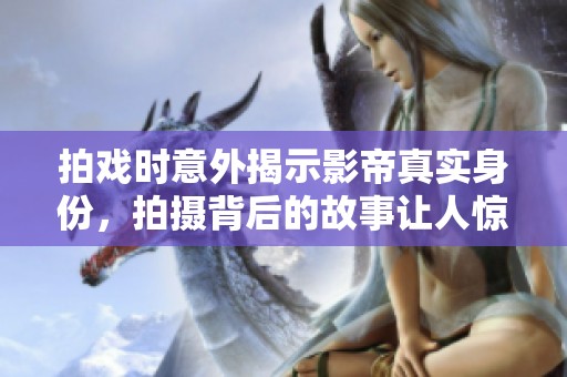拍戏时意外揭示影帝真实身份，拍摄背后的故事让人惊讶