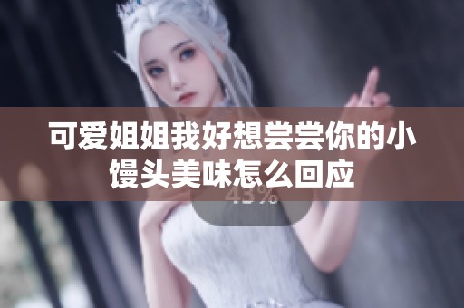 可爱姐姐我好想尝尝你的小馒头美味怎么回应