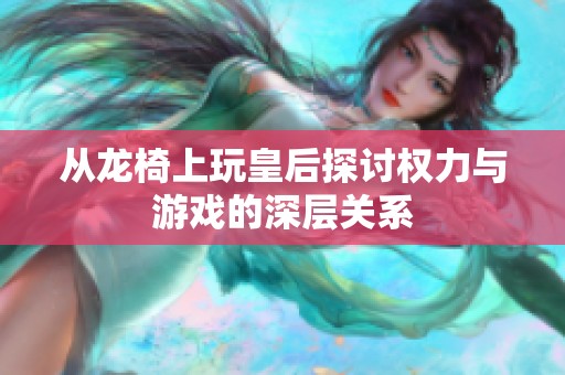 从龙椅上玩皇后探讨权力与游戏的深层关系